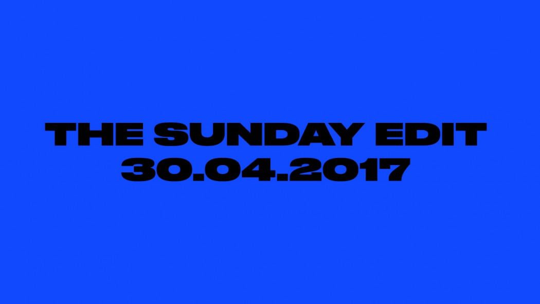 The Sunday Edit 30.04.2017