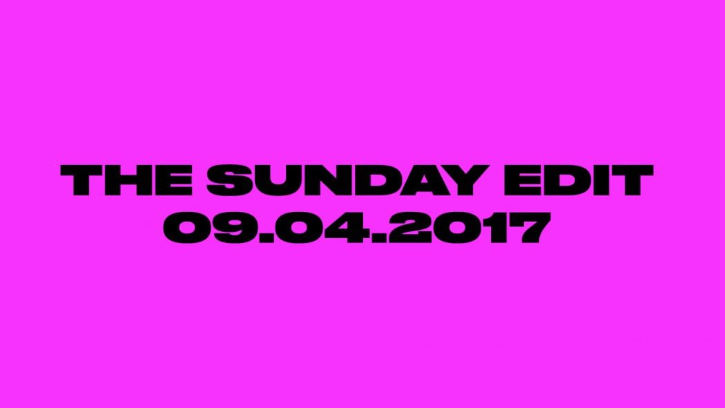 THE SUNDAY EDIT 09.04.2017